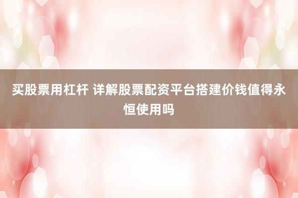 买股票用杠杆 详解股票配资平台搭建价钱值得永恒使用吗