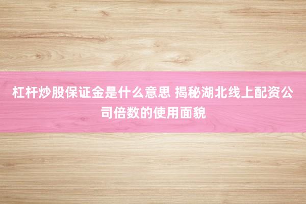 杠杆炒股保证金是什么意思 揭秘湖北线上配资公司倍数的使用面貌