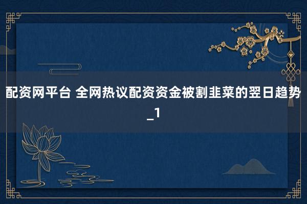 配资网平台 全网热议配资资金被割韭菜的翌日趋势_1