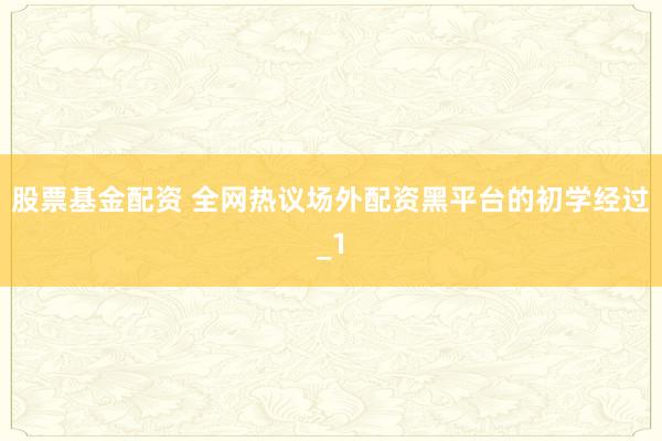 股票基金配资 全网热议场外配资黑平台的初学经过_1