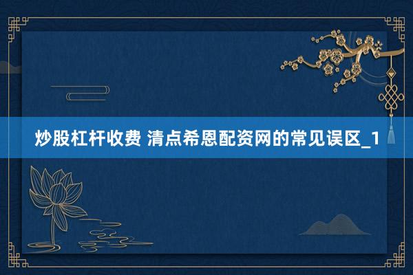 炒股杠杆收费 清点希恩配资网的常见误区_1