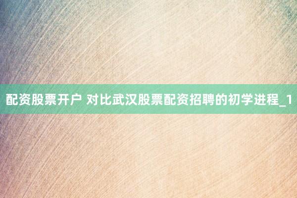 配资股票开户 对比武汉股票配资招聘的初学进程_1