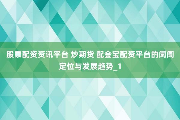 股票配资资讯平台 炒期货 配金宝配资平台的阛阓定位与发展趋势_1