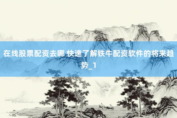 在线股票配资去哪 快速了解铁牛配资软件的将来趋势_1