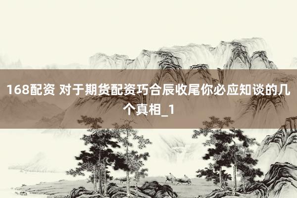 168配资 对于期货配资巧合辰收尾你必应知谈的几个真相_1