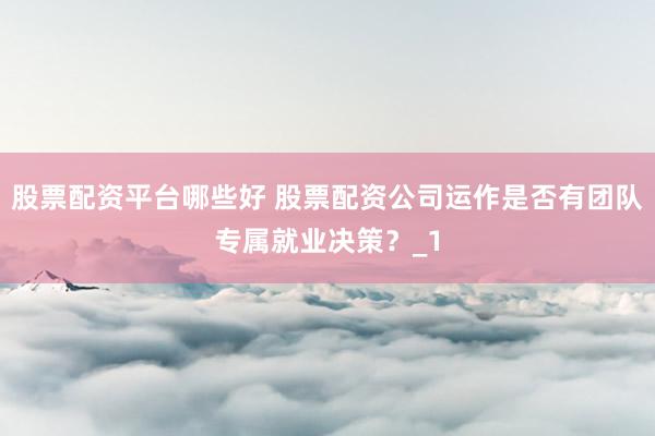 股票配资平台哪些好 股票配资公司运作是否有团队专属就业决策？_1