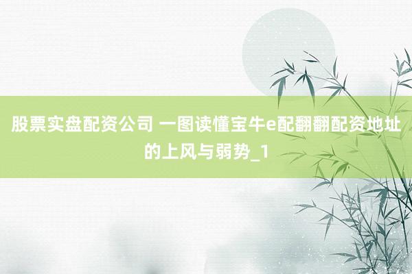 股票实盘配资公司 一图读懂宝牛e配翻翻配资地址的上风与弱势_1