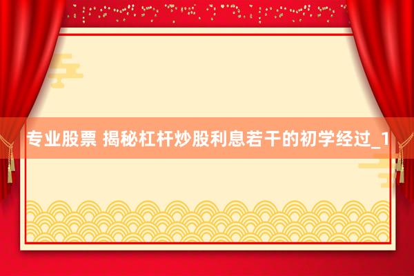 专业股票 揭秘杠杆炒股利息若干的初学经过_1