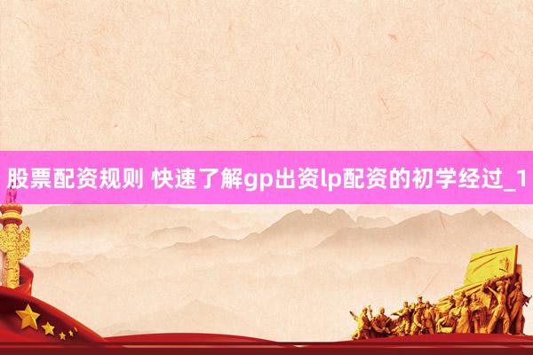 股票配资规则 快速了解gp出资lp配资的初学经过_1