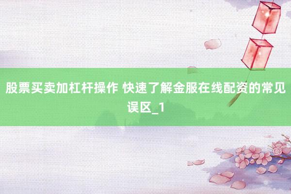 股票买卖加杠杆操作 快速了解金服在线配资的常见误区_1