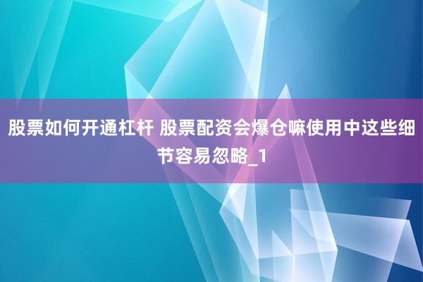 股票如何开通杠杆 股票配资会爆仓嘛使用中这些细节容易忽略_1