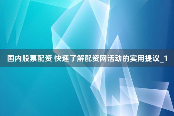 国内股票配资 快速了解配资网活动的实用提议_1