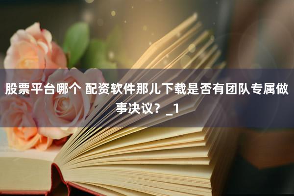 股票平台哪个 配资软件那儿下载是否有团队专属做事决议？_1
