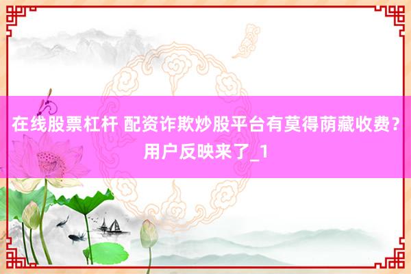 在线股票杠杆 配资诈欺炒股平台有莫得荫藏收费？用户反映来了_1