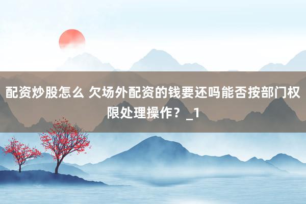 配资炒股怎么 欠场外配资的钱要还吗能否按部门权限处理操作？_1