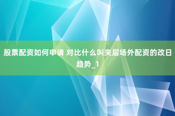 股票配资如何申请 对比什么叫夹层场外配资的改日趋势_1