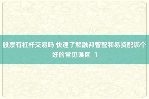 股票有杠杆交易吗 快速了解融邦智配和易资配哪个好的常见误区_1