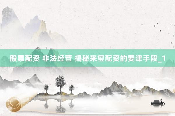 股票配资 非法经营 揭秘来玺配资的要津手段_1
