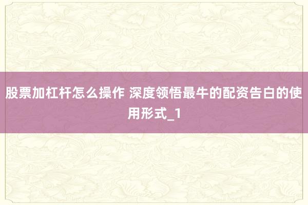 股票加杠杆怎么操作 深度领悟最牛的配资告白的使用形式_1
