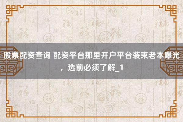 股票配资查询 配资平台那里开户平台装束老本曝光，选前必须了解_1
