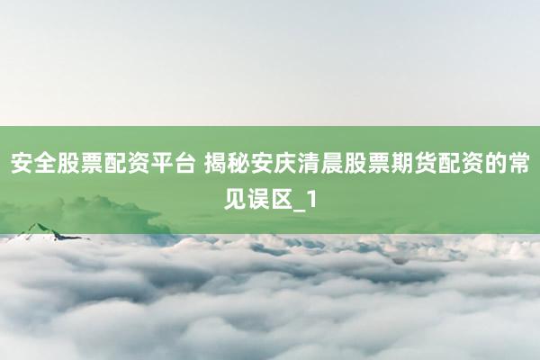 安全股票配资平台 揭秘安庆清晨股票期货配资的常见误区_1