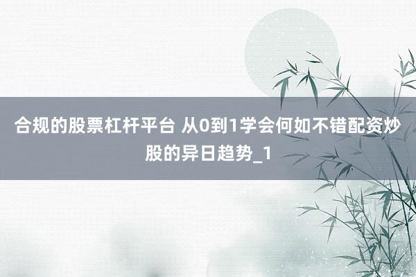 合规的股票杠杆平台 从0到1学会何如不错配资炒股的异日趋势_1