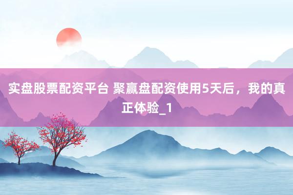 实盘股票配资平台 聚赢盘配资使用5天后，我的真正体验_1