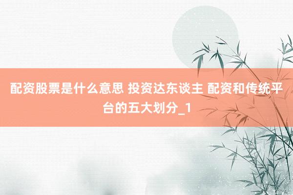 配资股票是什么意思 投资达东谈主 配资和传统平台的五大划分_1