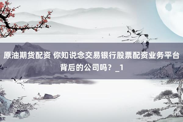 原油期货配资 你知说念交易银行股票配资业务平台背后的公司吗？_1