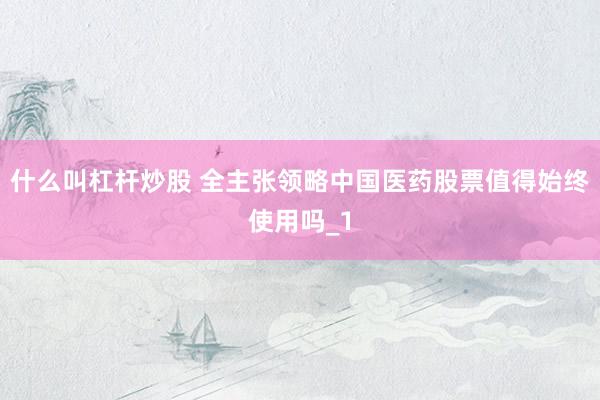 什么叫杠杆炒股 全主张领略中国医药股票值得始终使用吗_1
