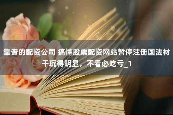 靠谱的配资公司 搞懂股票配资网站暂停注册国法材干玩得明显，不看必吃亏_1