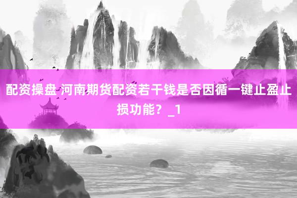 配资操盘 河南期货配资若干钱是否因循一键止盈止损功能？_1