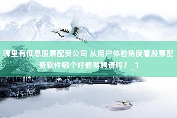 哪里有低息股票配资公司 从用户体验角度看股票配资软件哪个好值得聘请吗？_1