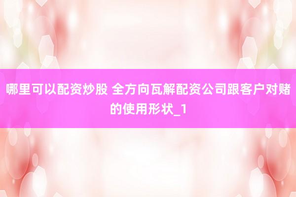 哪里可以配资炒股 全方向瓦解配资公司跟客户对赌的使用形状_1