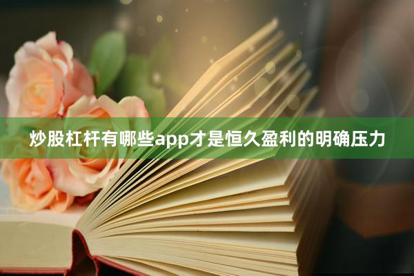炒股杠杆有哪些app才是恒久盈利的明确压力