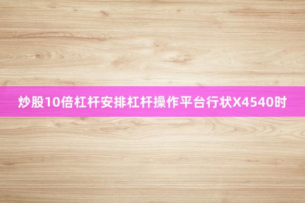 炒股10倍杠杆安排杠杆操作平台行状X4540时