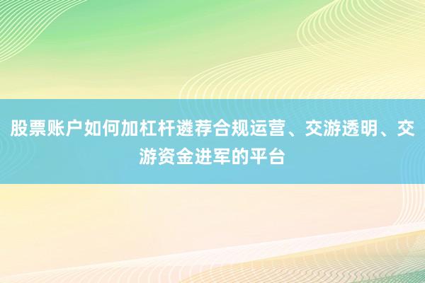 股票账户如何加杠杆遴荐合规运营、交游透明、交游资金进军的平台