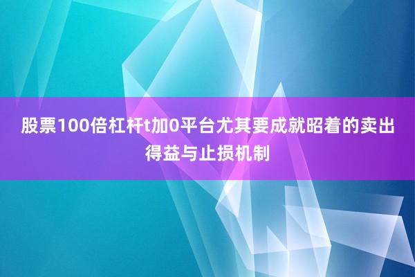 股票100倍杠杆t加0平台尤其要成就昭着的卖出得益与止损机制