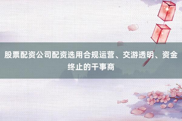 股票配资公司配资选用合规运营、交游透明、资金终止的干事商