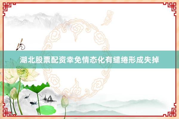湖北股票配资幸免情态化有缱绻形成失掉