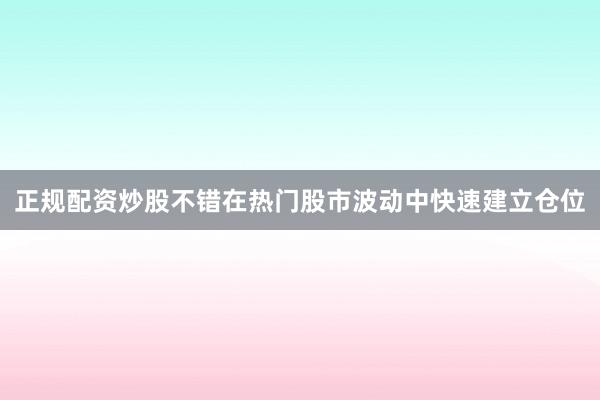正规配资炒股不错在热门股市波动中快速建立仓位