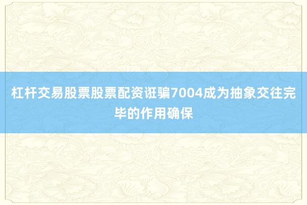 杠杆交易股票股票配资诳骗7004成为抽象交往完毕的作用确保