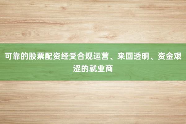 可靠的股票配资经受合规运营、来回透明、资金艰涩的就业商