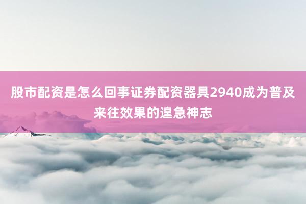 股市配资是怎么回事证券配资器具2940成为普及来往效果的遑急神志