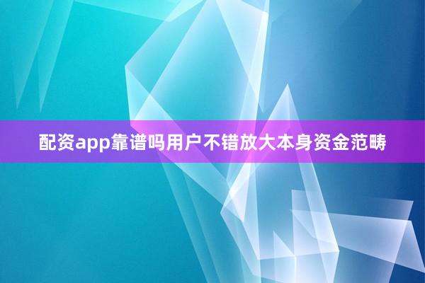配资app靠谱吗用户不错放大本身资金范畴