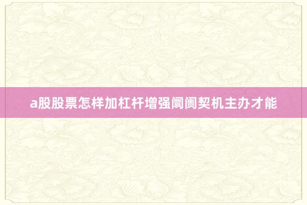 a股股票怎样加杠杆增强阛阓契机主办才能