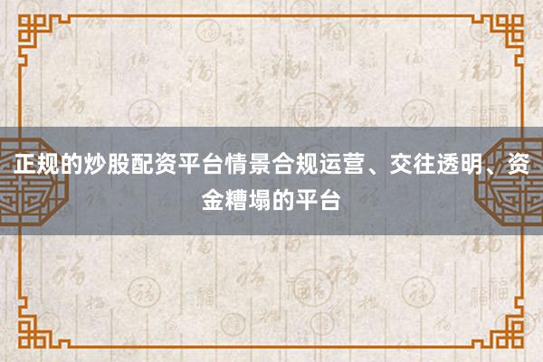 正规的炒股配资平台情景合规运营、交往透明、资金糟塌的平台