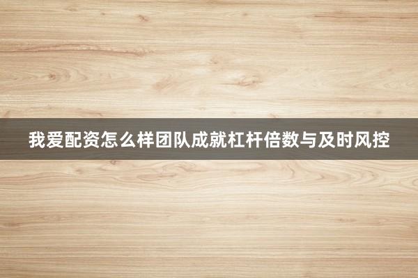 我爱配资怎么样团队成就杠杆倍数与及时风控