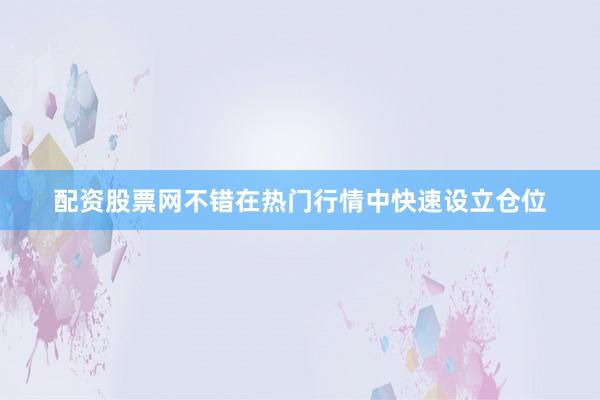 配资股票网不错在热门行情中快速设立仓位