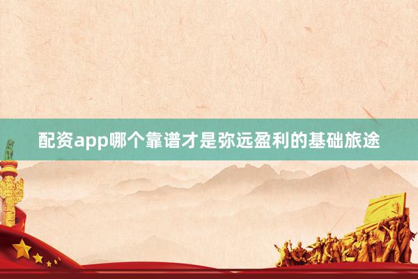 配资app哪个靠谱才是弥远盈利的基础旅途